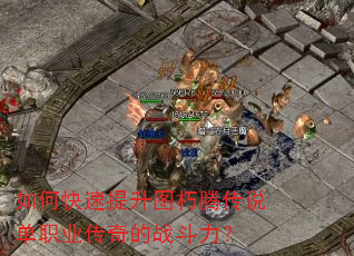 如何快速提升图朽腾传说单职业传奇的战斗力? 如何快速提升图朽腾传说单职业传奇的战斗力?