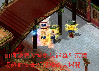 如何驰骋沙城傲视群雄?荣耀版热血传奇新服攻略大揭秘 如何驰骋沙城傲视群雄?荣耀版热血传奇新服攻略大揭秘