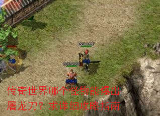 传奇世界哪个怪物能爆出屠龙刀?求详细攻略指南 传奇世界哪个怪物能爆出屠龙刀?求详细攻略指南