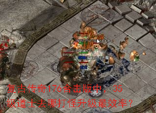 复古传奇176合击版中,35级道士去哪打怪升级最效率? 复古传奇176合击版中,35级道士去哪打怪升级最效率?