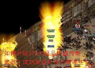 如何升级176大极品热血传奇武器?成功率提升技巧有哪些? 如何升级176大极品热血传奇武器?成功率提升技巧有哪些?