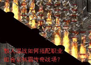 散人混战如何搭配职业组合以制霸传奇战场? 散人混战如何搭配职业组合以制霸传奇战场?