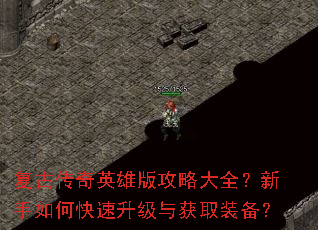 复古传奇英雄版攻略大全?新手如何快速升级与获取装备? 复古传奇英雄版攻略大全?新手如何快速升级与获取装备?