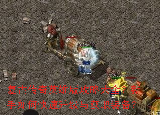 复古传奇英雄版攻略大全?新手如何快速升级与获取装备? 复古传奇英雄版攻略大全?新手如何快速升级与获取装备?