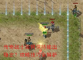 传奇战士如何保持输出稳定?攻略技巧全解析 传奇战士如何保持输出稳定?攻略技巧全解析