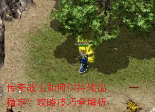 传奇战士如何保持输出稳定?攻略技巧全解析 传奇战士如何保持输出稳定?攻略技巧全解析