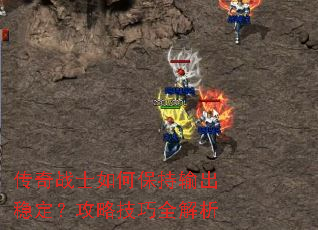 传奇战士如何保持输出稳定?攻略技巧全解析 传奇战士如何保持输出稳定?攻略技巧全解析