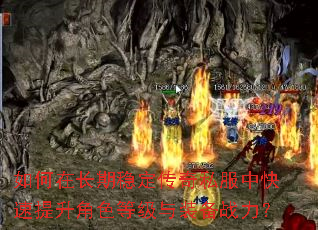 如何在长期稳定传奇私服中快速提升角色等级与装备战力? 如何在长期稳定传奇私服中快速提升角色等级与装备战力?