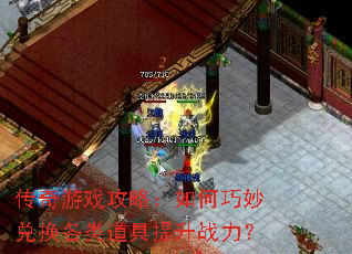 传奇游戏攻略:如何巧妙兑换各类道具提升战力? 传奇游戏攻略:如何巧妙兑换各类道具提升战力?