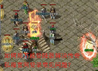 如何用万能登陆器解决传奇私服官网登录常见问题? 如何用万能登陆器解决传奇私服官网登录常见问题?