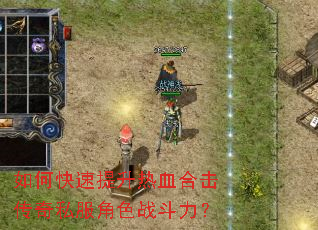 如何快速提升热血合击传奇私服角色战斗力? 如何快速提升热血合击传奇私服角色战斗力?