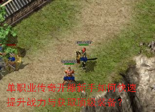 单职业传奇开服新手如何快速提升战力与获取顶级装备? 单职业传奇开服新手如何快速提升战力与获取顶级装备?