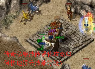 传奇私服技能强化攻略如何快速提升技能等级? 传奇私服技能强化攻略如何快速提升技能等级?