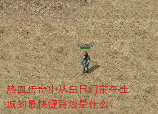热血传奇中从白日门前往土城的最快捷路线是什么? 热血传奇中从白日门前往土城的最快捷路线是什么?