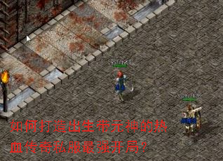 如何打造出生带元神的热血传奇私服最强开局? 如何打造出生带元神的热血传奇私服最强开局?