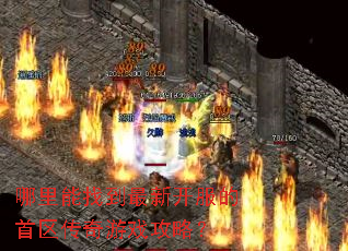 哪里能找到最新开服的首区传奇游戏攻略? 哪里能找到最新开服的首区传奇游戏攻略?