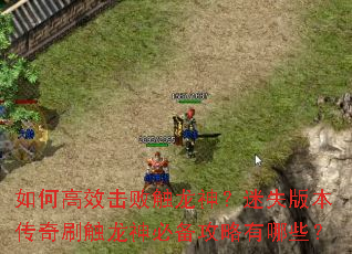 如何高效击败触龙神?迷失版本传奇刷触龙神必备攻略有哪些? 如何高效击败触龙神?迷失版本传奇刷触龙神必备攻略有哪些?