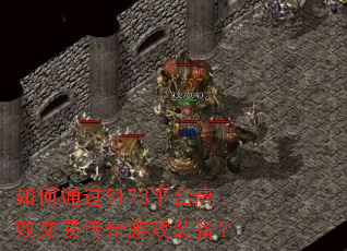 如何通过5173平台高效交易传奇游戏装备? 如何通过5173平台高效交易传奇游戏装备?