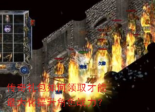 传奇礼包如何领取才能最大化提升角色战力? 传奇礼包如何领取才能最大化提升角色战力?