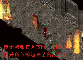 传奇韩服官网攻略:如何快速提升角色等级与装备战力? 传奇韩服官网攻略:如何快速提升角色等级与装备战力?