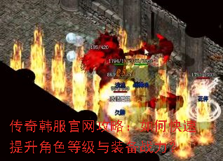 传奇韩服官网攻略:如何快速提升角色等级与装备战力? 传奇韩服官网攻略:如何快速提升角色等级与装备战力?