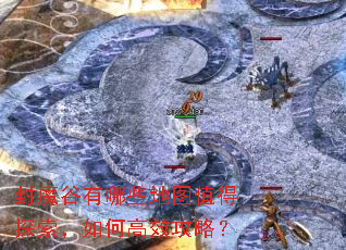 封魔谷有哪些地图值得探索,如何高效攻略? 封魔谷有哪些地图值得探索,如何高效攻略?
