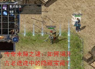 传奇未解之谜:如何揭开古老遗迹中的隐藏宝藏? 传奇未解之谜:如何揭开古老遗迹中的隐藏宝藏?