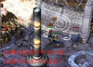 如何快速提升中变传奇私服角色战力与装备? 如何快速提升中变传奇私服角色战力与装备?