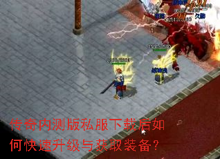 传奇内测版私服下载后如何快速升级与获取装备? 传奇内测版私服下载后如何快速升级与获取装备?