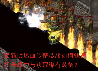 最新版热血传奇私服如何快速提升战力与获取稀有装备? 最新版热血传奇私服如何快速提升战力与获取稀有装备?