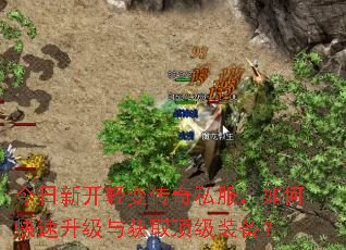 今日新开轻变传奇私服,如何快速升级与获取顶级装备? 今日新开轻变传奇私服,如何快速升级与获取顶级装备?