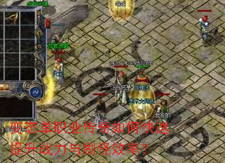变态单职业传奇如何快速提升战力与刷怪效率? 变态单职业传奇如何快速提升战力与刷怪效率?