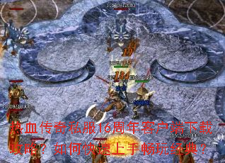 热血传奇私服16周年客户端下载攻略?如何快速上手畅玩经典? 热血传奇私服16周年客户端下载攻略?如何快速上手畅玩经典?