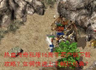 热血传奇私服16周年客户端下载攻略?如何快速上手畅玩经典? 热血传奇私服16周年客户端下载攻略?如何快速上手畅玩经典?