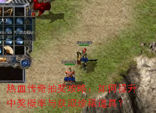 热血传奇抽奖攻略:如何提升中奖概率与获取珍稀道具? 热血传奇抽奖攻略:如何提升中奖概率与获取珍稀道具?