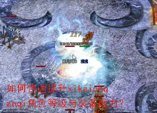 如何快速提升xikaichuanqi角色等级与装备战力? 如何快速提升xikaichuanqi角色等级与装备战力?